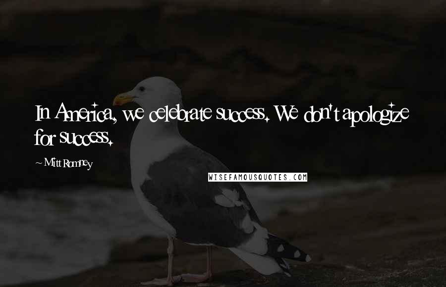 Mitt Romney Quotes: In America, we celebrate success. We don't apologize for success.