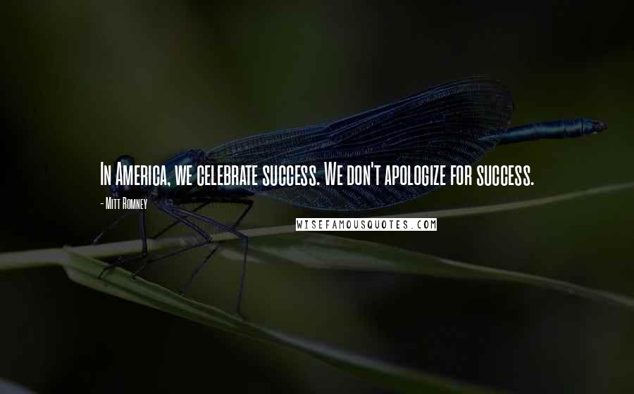 Mitt Romney Quotes: In America, we celebrate success. We don't apologize for success.