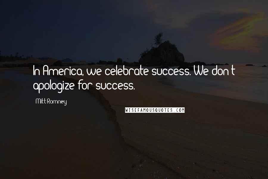 Mitt Romney Quotes: In America, we celebrate success. We don't apologize for success.