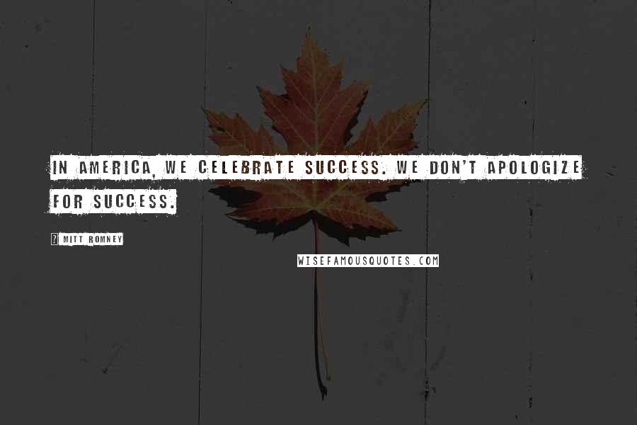 Mitt Romney Quotes: In America, we celebrate success. We don't apologize for success.