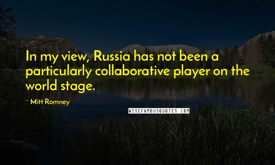 Mitt Romney Quotes: In my view, Russia has not been a particularly collaborative player on the world stage.