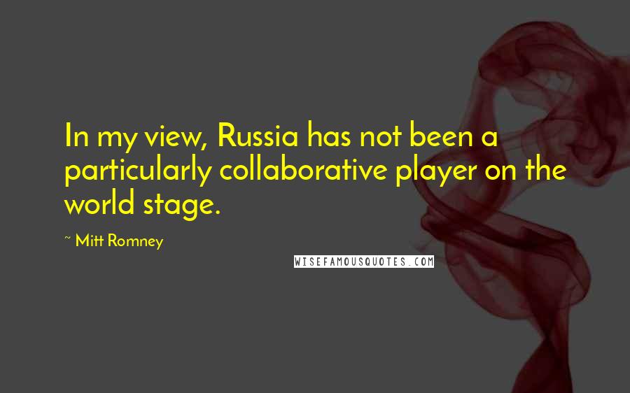 Mitt Romney Quotes: In my view, Russia has not been a particularly collaborative player on the world stage.