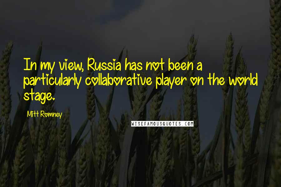 Mitt Romney Quotes: In my view, Russia has not been a particularly collaborative player on the world stage.