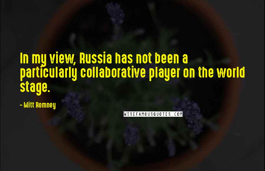 Mitt Romney Quotes: In my view, Russia has not been a particularly collaborative player on the world stage.