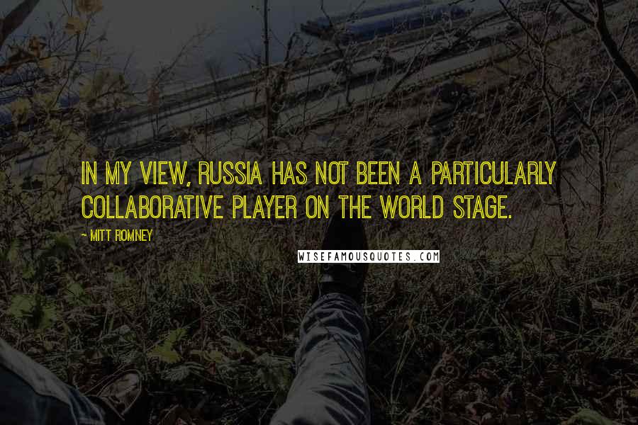 Mitt Romney Quotes: In my view, Russia has not been a particularly collaborative player on the world stage.