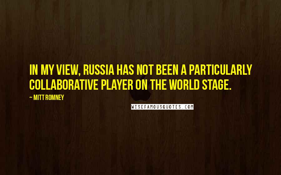 Mitt Romney Quotes: In my view, Russia has not been a particularly collaborative player on the world stage.