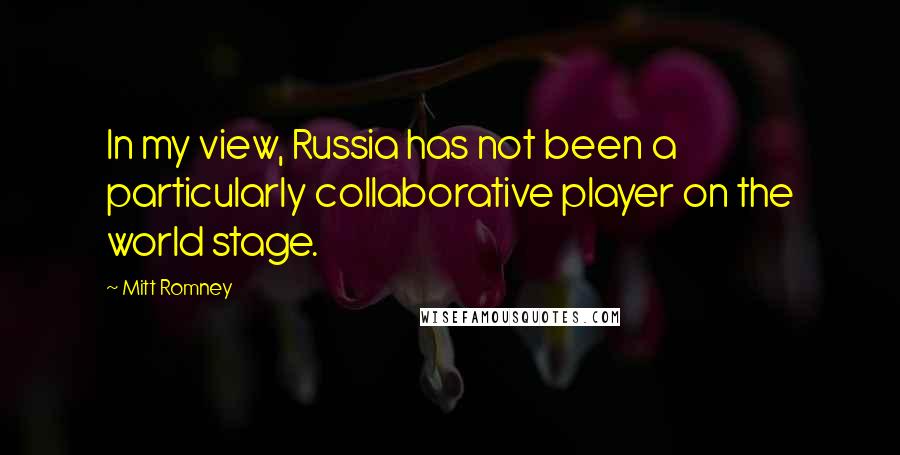 Mitt Romney Quotes: In my view, Russia has not been a particularly collaborative player on the world stage.