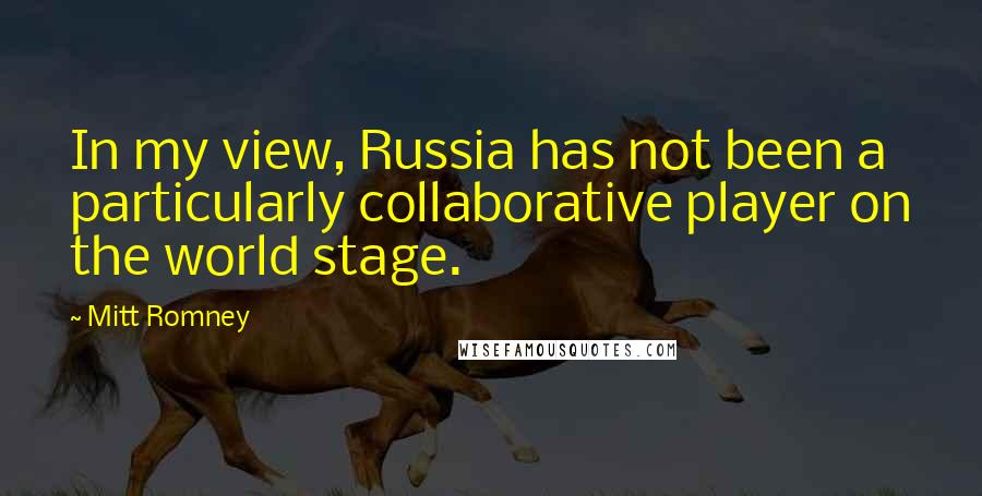 Mitt Romney Quotes: In my view, Russia has not been a particularly collaborative player on the world stage.