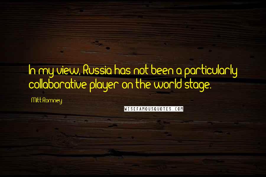 Mitt Romney Quotes: In my view, Russia has not been a particularly collaborative player on the world stage.