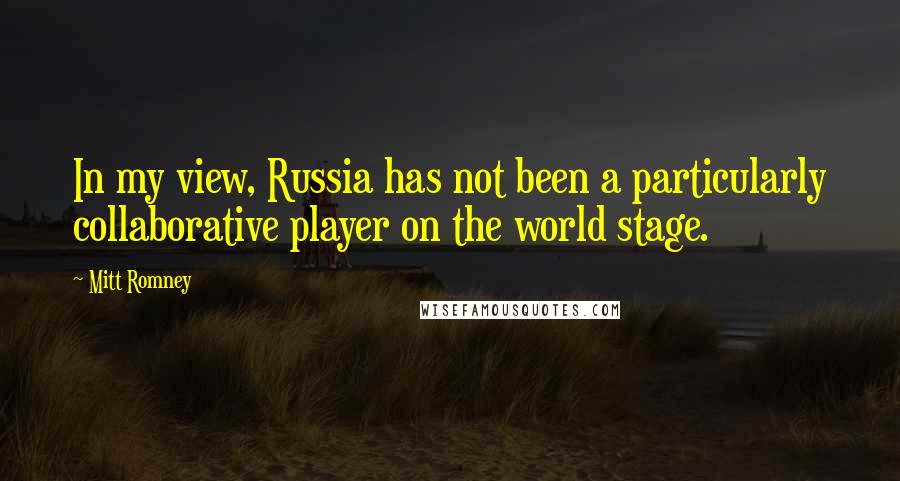 Mitt Romney Quotes: In my view, Russia has not been a particularly collaborative player on the world stage.