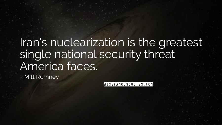 Mitt Romney Quotes: Iran's nuclearization is the greatest single national security threat America faces.