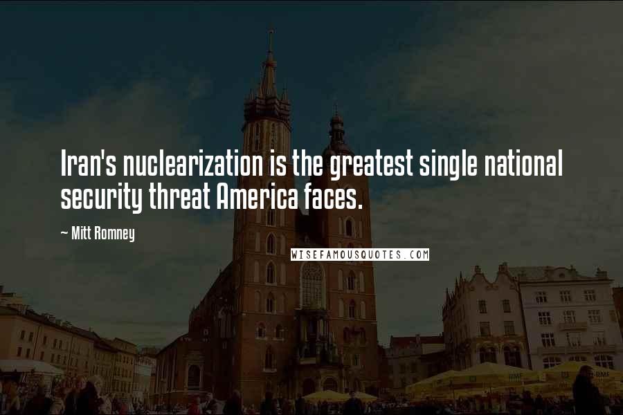 Mitt Romney Quotes: Iran's nuclearization is the greatest single national security threat America faces.