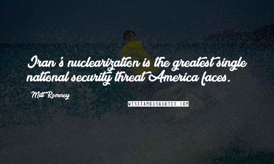 Mitt Romney Quotes: Iran's nuclearization is the greatest single national security threat America faces.