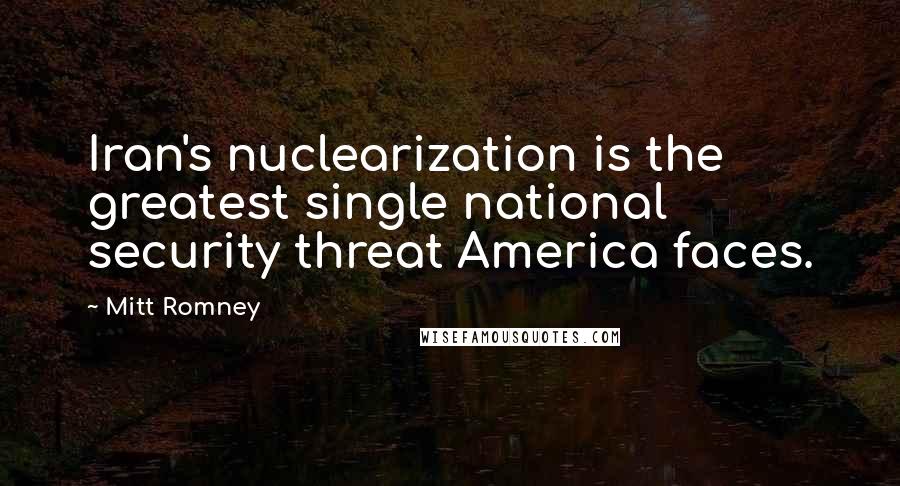 Mitt Romney Quotes: Iran's nuclearization is the greatest single national security threat America faces.