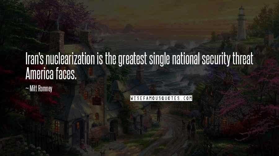 Mitt Romney Quotes: Iran's nuclearization is the greatest single national security threat America faces.