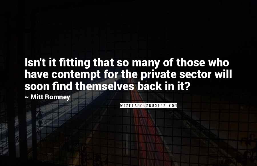 Mitt Romney Quotes: Isn't it fitting that so many of those who have contempt for the private sector will soon find themselves back in it?