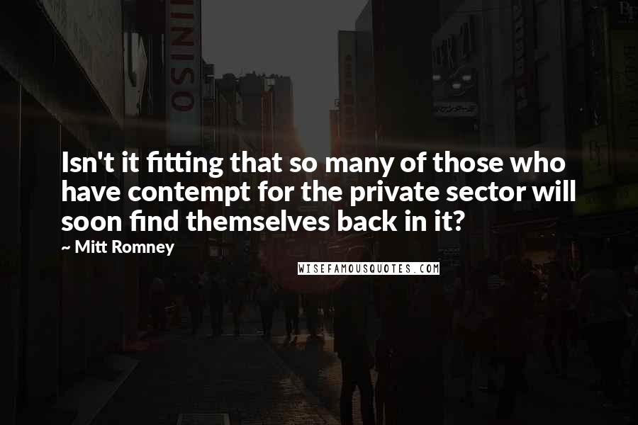 Mitt Romney Quotes: Isn't it fitting that so many of those who have contempt for the private sector will soon find themselves back in it?