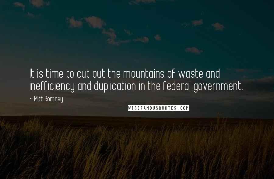 Mitt Romney Quotes: It is time to cut out the mountains of waste and inefficiency and duplication in the federal government.