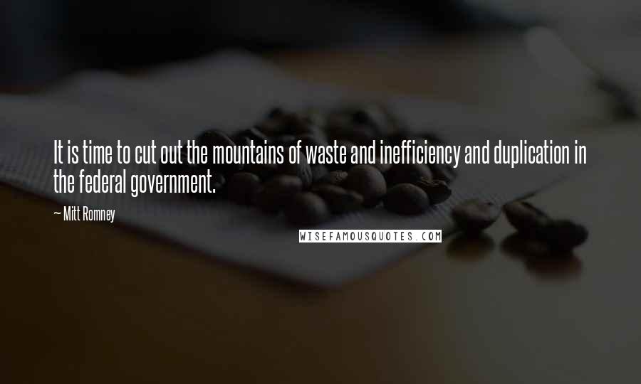 Mitt Romney Quotes: It is time to cut out the mountains of waste and inefficiency and duplication in the federal government.