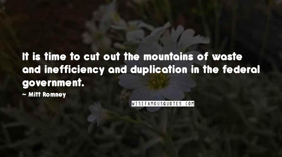 Mitt Romney Quotes: It is time to cut out the mountains of waste and inefficiency and duplication in the federal government.