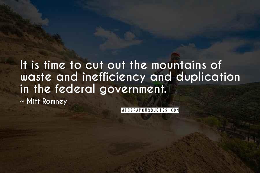 Mitt Romney Quotes: It is time to cut out the mountains of waste and inefficiency and duplication in the federal government.