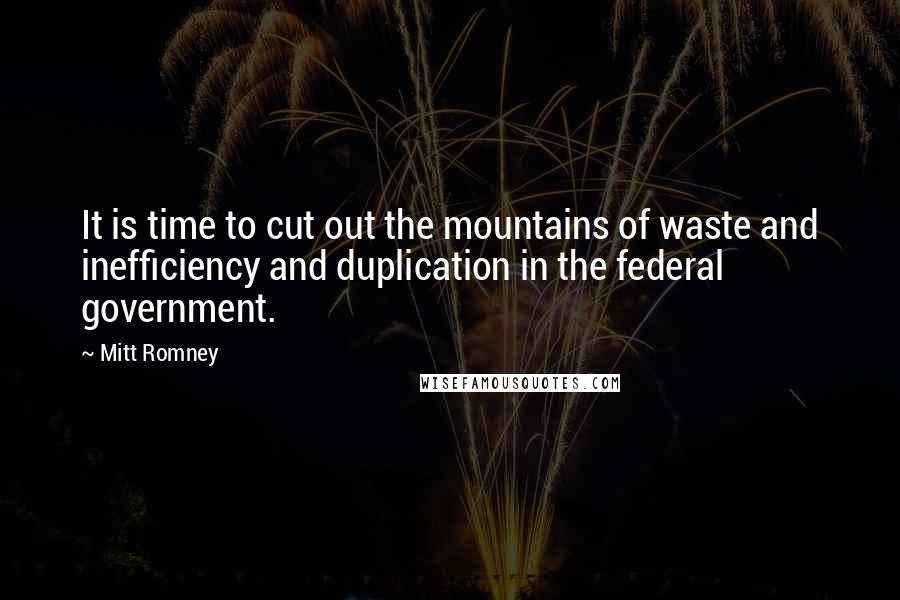 Mitt Romney Quotes: It is time to cut out the mountains of waste and inefficiency and duplication in the federal government.