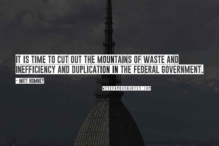 Mitt Romney Quotes: It is time to cut out the mountains of waste and inefficiency and duplication in the federal government.