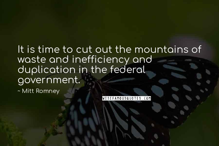 Mitt Romney Quotes: It is time to cut out the mountains of waste and inefficiency and duplication in the federal government.