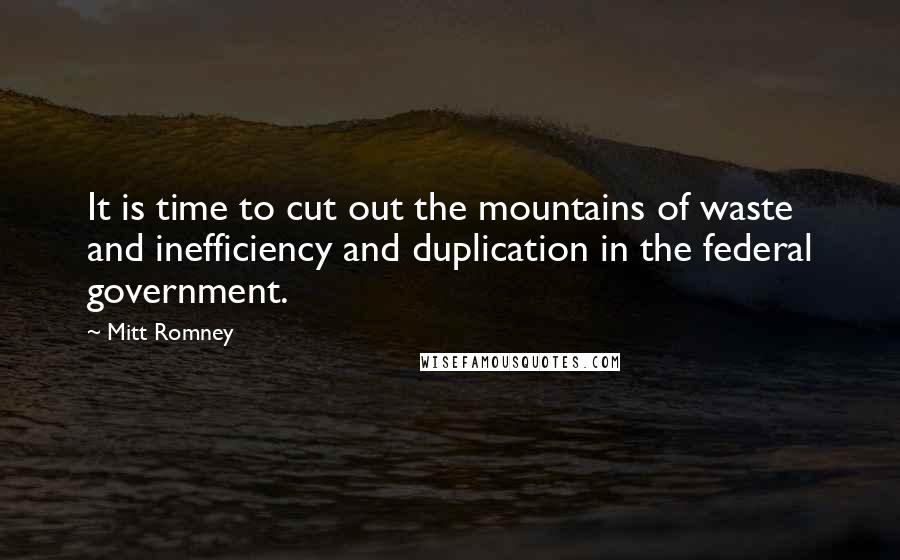 Mitt Romney Quotes: It is time to cut out the mountains of waste and inefficiency and duplication in the federal government.