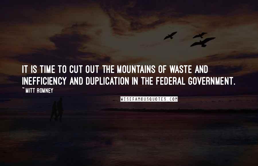 Mitt Romney Quotes: It is time to cut out the mountains of waste and inefficiency and duplication in the federal government.