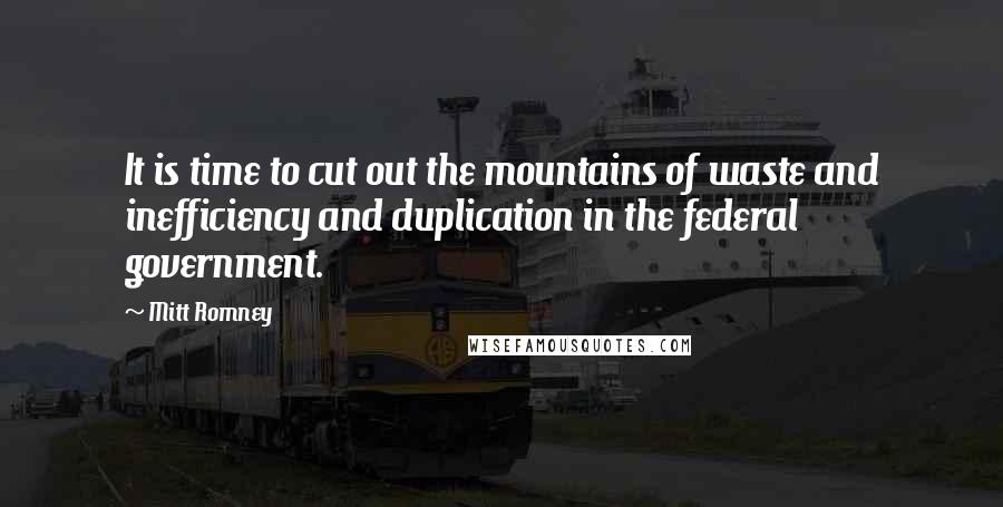 Mitt Romney Quotes: It is time to cut out the mountains of waste and inefficiency and duplication in the federal government.