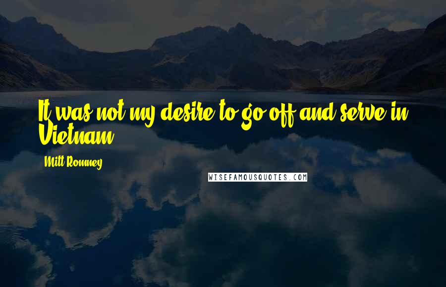 Mitt Romney Quotes: It was not my desire to go off and serve in Vietnam.