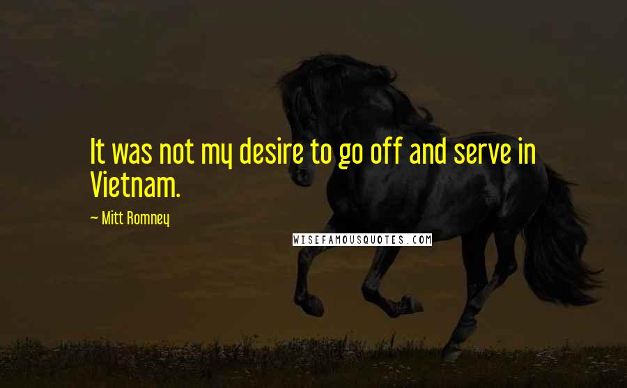 Mitt Romney Quotes: It was not my desire to go off and serve in Vietnam.