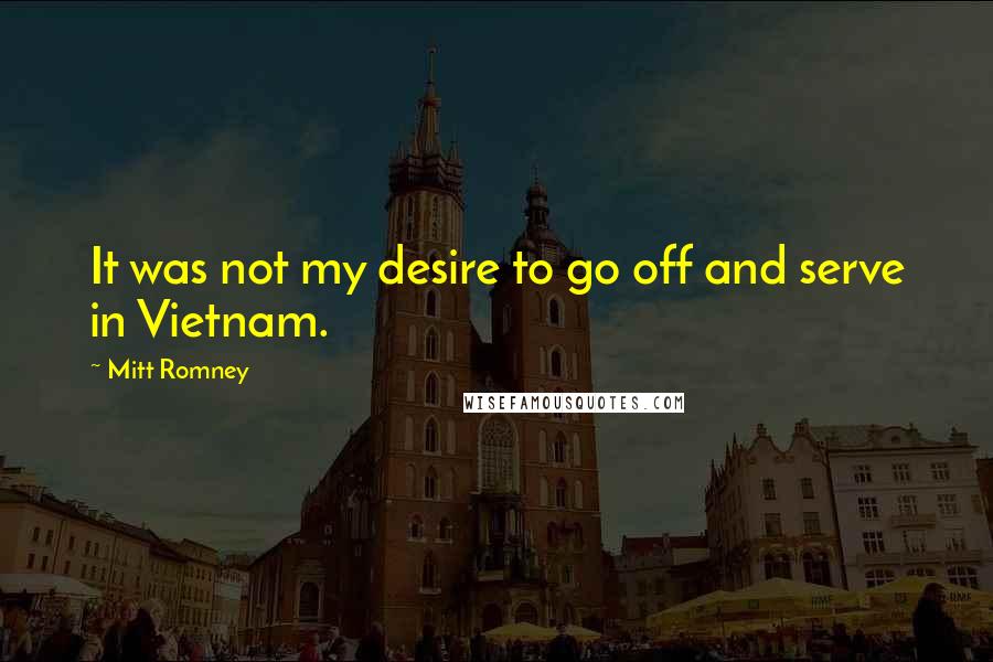 Mitt Romney Quotes: It was not my desire to go off and serve in Vietnam.