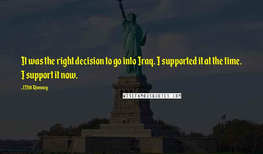 Mitt Romney Quotes: It was the right decision to go into Iraq. I supported it at the time. I support it now.