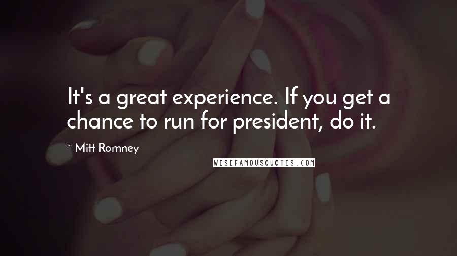 Mitt Romney Quotes: It's a great experience. If you get a chance to run for president, do it.