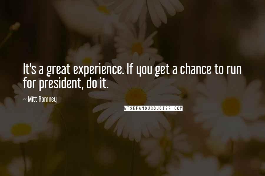 Mitt Romney Quotes: It's a great experience. If you get a chance to run for president, do it.