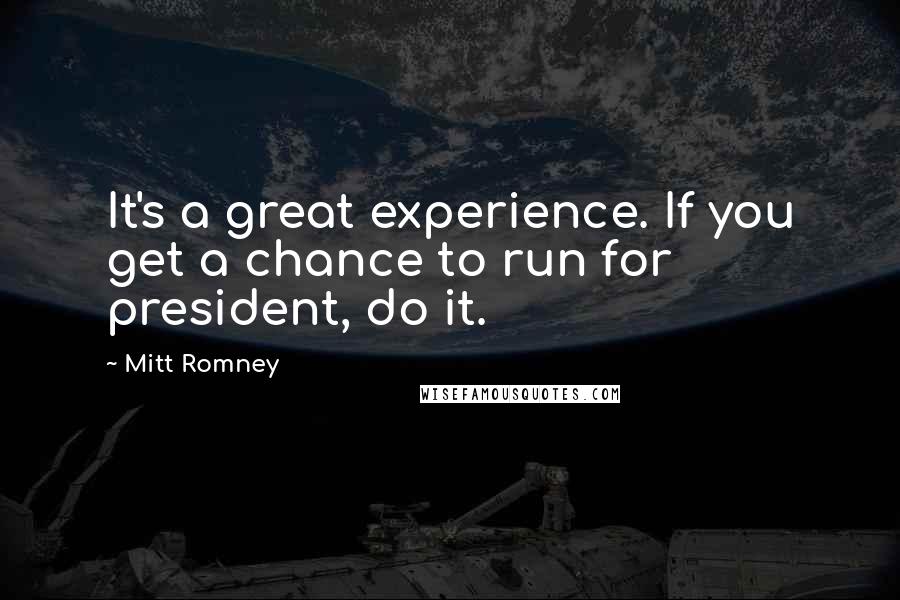 Mitt Romney Quotes: It's a great experience. If you get a chance to run for president, do it.