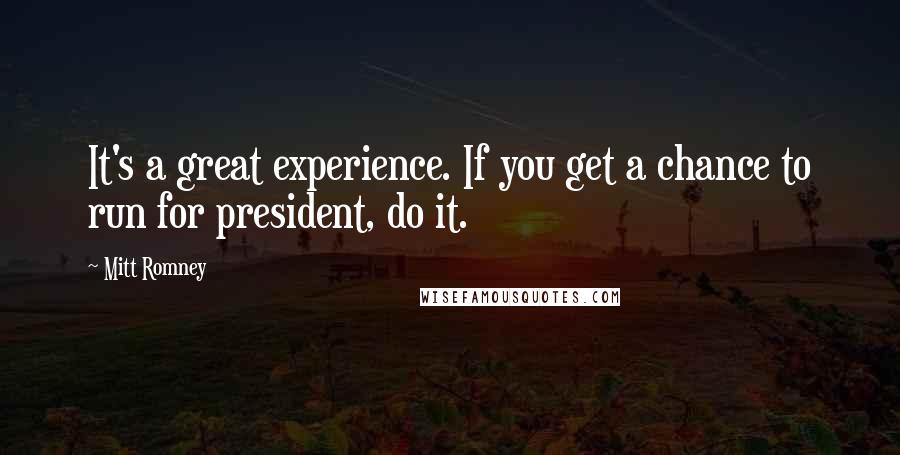 Mitt Romney Quotes: It's a great experience. If you get a chance to run for president, do it.