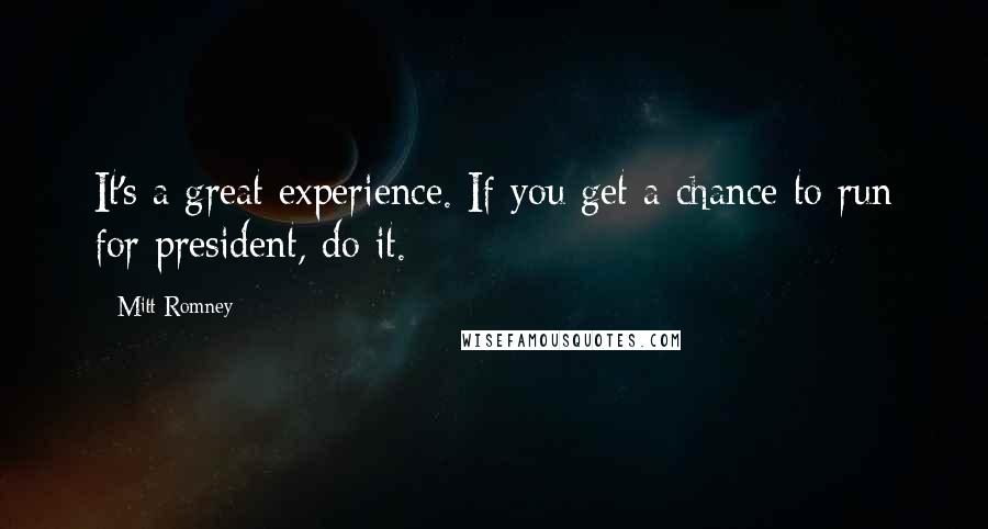 Mitt Romney Quotes: It's a great experience. If you get a chance to run for president, do it.