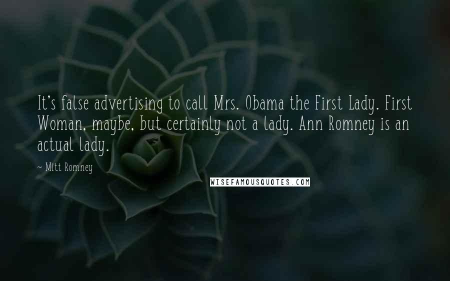 Mitt Romney Quotes: It's false advertising to call Mrs. Obama the First Lady. First Woman, maybe, but certainly not a lady. Ann Romney is an actual lady.