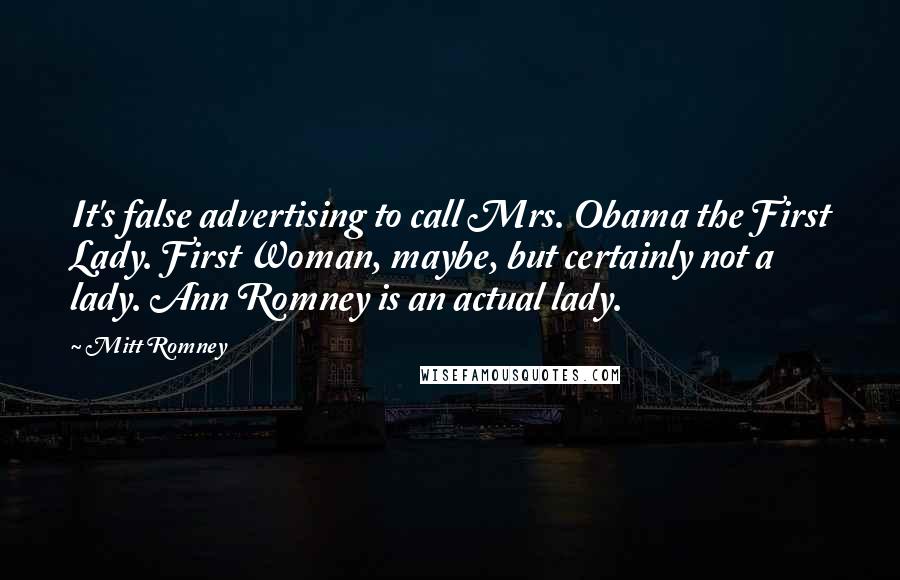 Mitt Romney Quotes: It's false advertising to call Mrs. Obama the First Lady. First Woman, maybe, but certainly not a lady. Ann Romney is an actual lady.