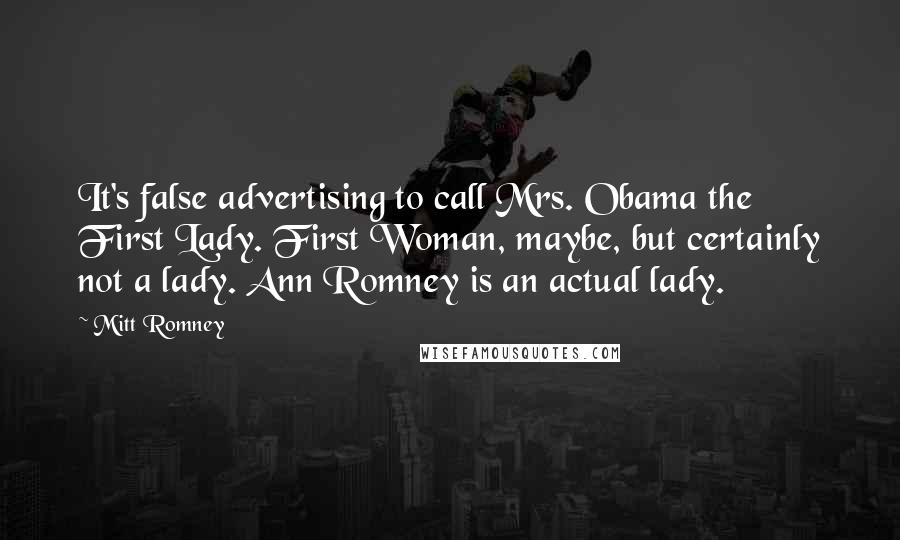 Mitt Romney Quotes: It's false advertising to call Mrs. Obama the First Lady. First Woman, maybe, but certainly not a lady. Ann Romney is an actual lady.
