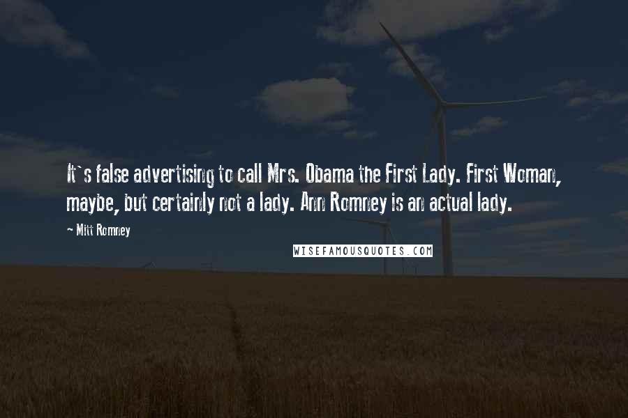 Mitt Romney Quotes: It's false advertising to call Mrs. Obama the First Lady. First Woman, maybe, but certainly not a lady. Ann Romney is an actual lady.