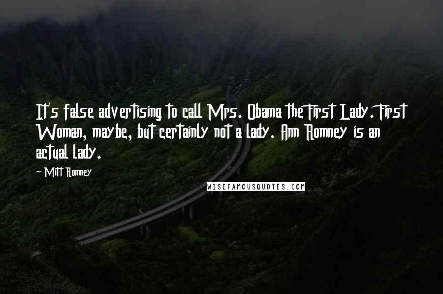 Mitt Romney Quotes: It's false advertising to call Mrs. Obama the First Lady. First Woman, maybe, but certainly not a lady. Ann Romney is an actual lady.