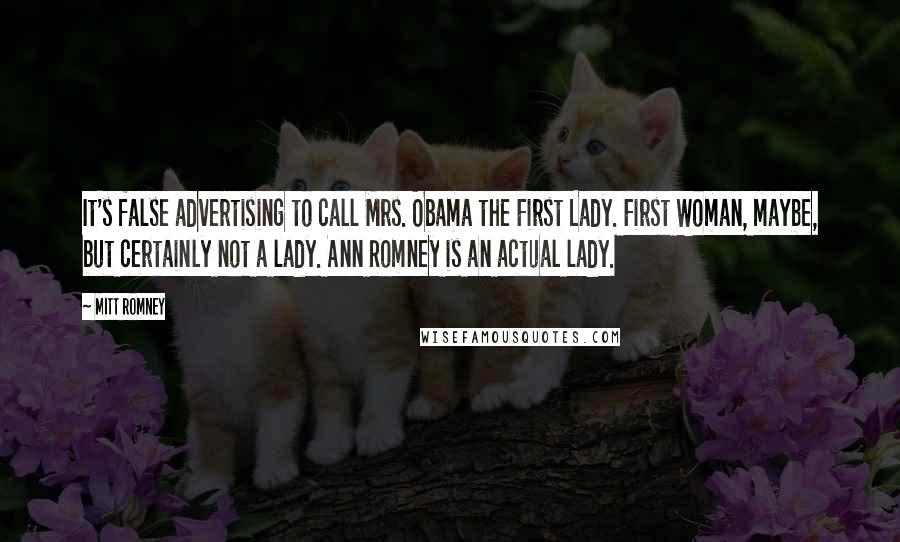 Mitt Romney Quotes: It's false advertising to call Mrs. Obama the First Lady. First Woman, maybe, but certainly not a lady. Ann Romney is an actual lady.