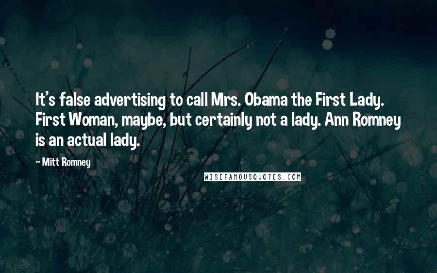 Mitt Romney Quotes: It's false advertising to call Mrs. Obama the First Lady. First Woman, maybe, but certainly not a lady. Ann Romney is an actual lady.