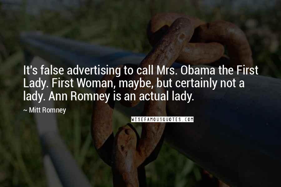 Mitt Romney Quotes: It's false advertising to call Mrs. Obama the First Lady. First Woman, maybe, but certainly not a lady. Ann Romney is an actual lady.