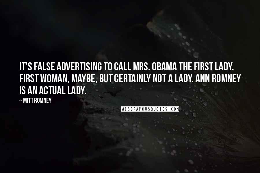 Mitt Romney Quotes: It's false advertising to call Mrs. Obama the First Lady. First Woman, maybe, but certainly not a lady. Ann Romney is an actual lady.