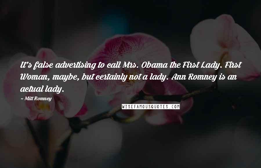 Mitt Romney Quotes: It's false advertising to call Mrs. Obama the First Lady. First Woman, maybe, but certainly not a lady. Ann Romney is an actual lady.